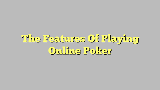 The Features Of Playing Online Poker