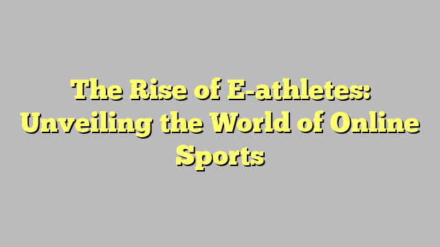The Rise of E-athletes: Unveiling the World of Online Sports