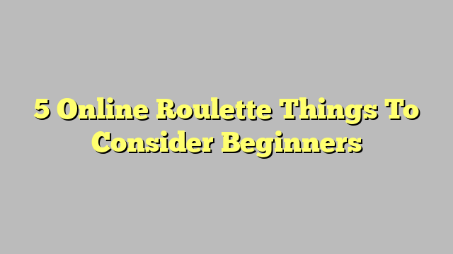 5 Online Roulette Things To Consider Beginners