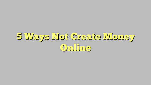 5 Ways Not Create Money Online