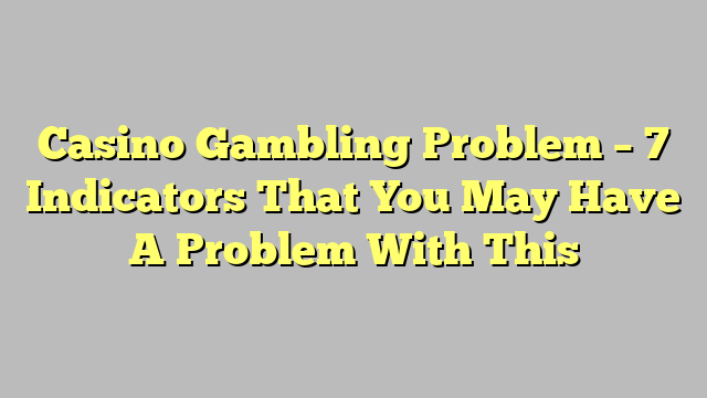 Casino Gambling Problem – 7 Indicators That You May Have A Problem With This