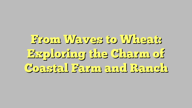 From Waves to Wheat: Exploring the Charm of Coastal Farm and Ranch