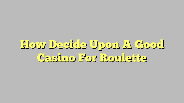How Decide Upon A Good Casino For Roulette