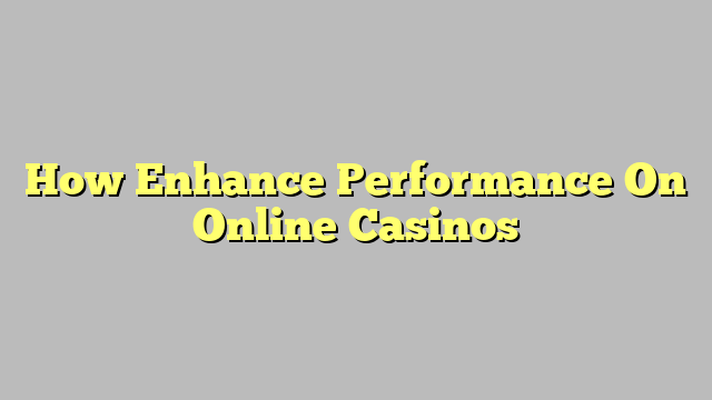 How Enhance Performance On Online Casinos