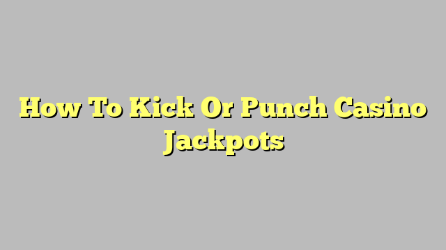 How To Kick Or Punch Casino Jackpots