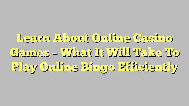 Learn About Online Casino Games – What It Will Take To Play Online Bingo Efficiently