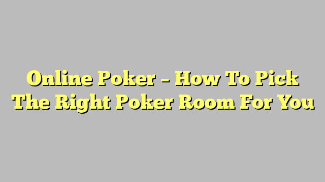 Online Poker – How To Pick The Right Poker Room For You
