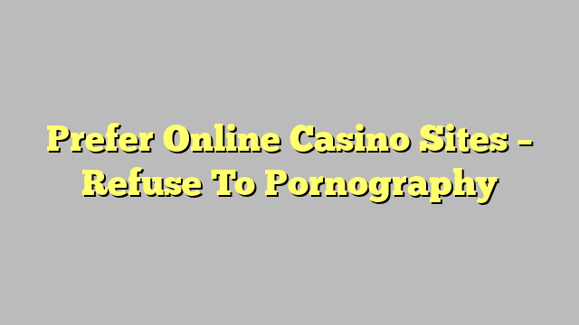 Prefer Online Casino Sites – Refuse To Pornography