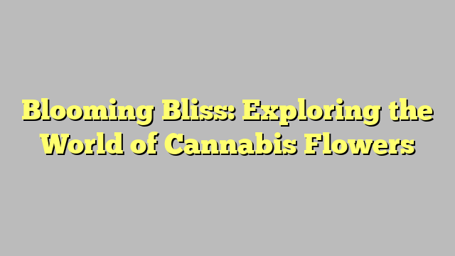 Blooming Bliss: Exploring the World of Cannabis Flowers