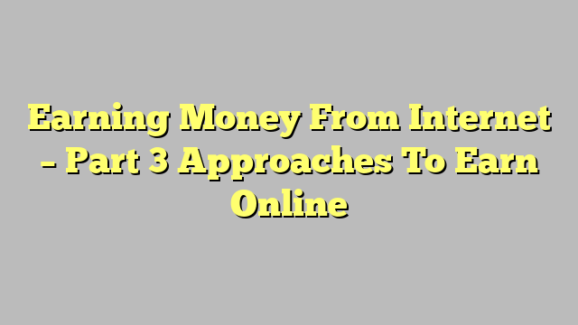 Earning Money From Internet – Part 3 Approaches To Earn Online