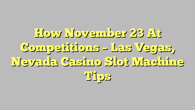 How November 23 At Competitions – Las Vegas, Nevada Casino Slot Machine Tips