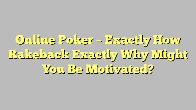 Online Poker – Exactly How Rakeback Exactly Why Might You Be Motivated?