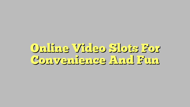 Online Video Slots For Convenience And Fun