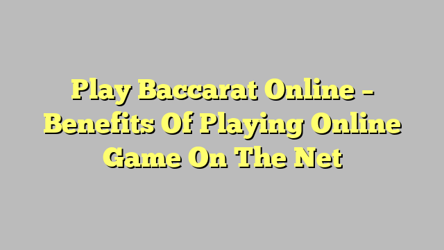 Play Baccarat Online – Benefits Of Playing Online Game On The Net