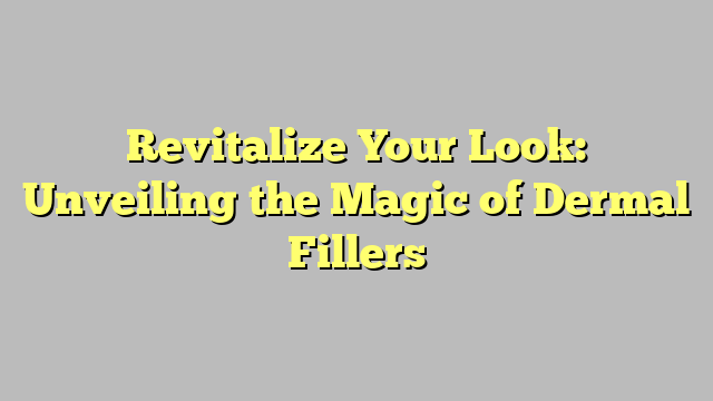 Revitalize Your Look: Unveiling the Magic of Dermal Fillers