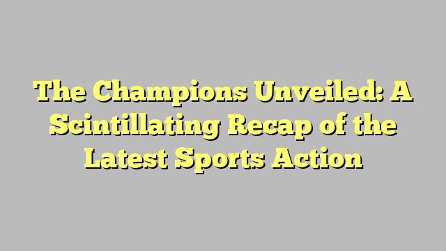 The Champions Unveiled: A Scintillating Recap of the Latest Sports Action