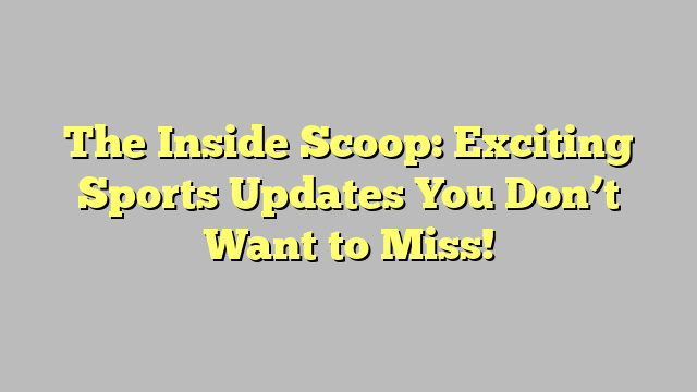 The Inside Scoop: Exciting Sports Updates You Don’t Want to Miss!