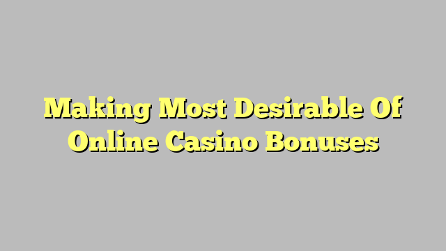 Making Most Desirable Of Online Casino Bonuses