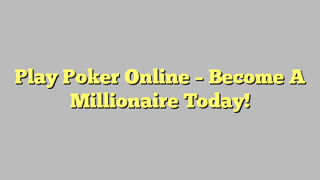 Play Poker Online – Become A Millionaire Today!