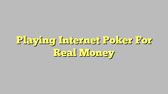 Playing Internet Poker For Real Money