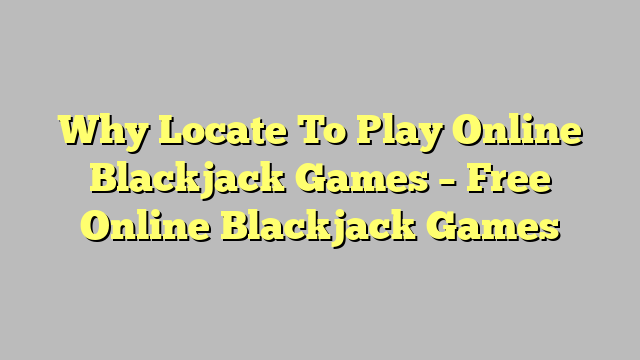Why Locate To Play Online Blackjack Games – Free Online Blackjack Games