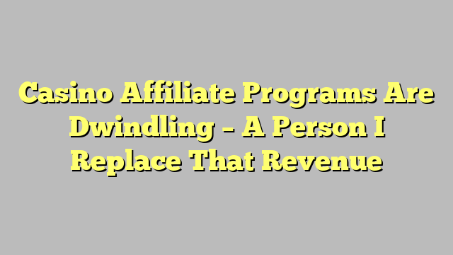 Casino Affiliate Programs Are Dwindling – A Person I Replace That Revenue