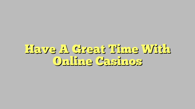 Have A Great Time With Online Casinos