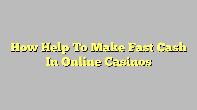 How Help To Make Fast Cash In Online Casinos