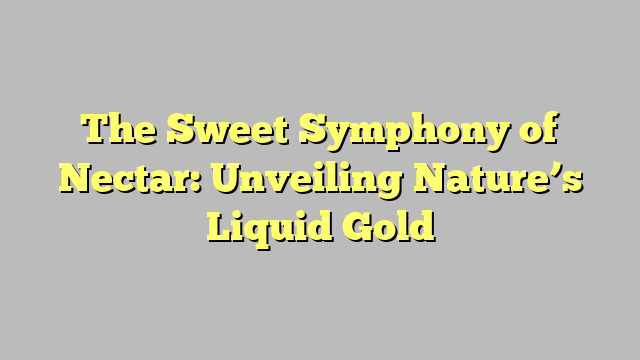 The Sweet Symphony of Nectar: Unveiling Nature’s Liquid Gold