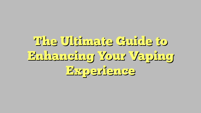The Ultimate Guide to Enhancing Your Vaping Experience
