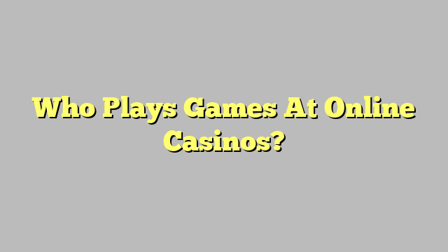 Who Plays Games At Online Casinos?