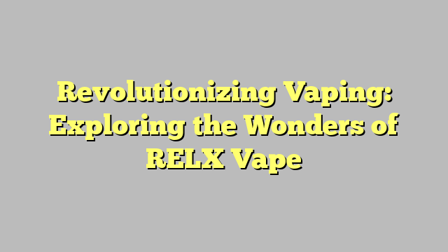 Revolutionizing Vaping: Exploring the Wonders of RELX Vape