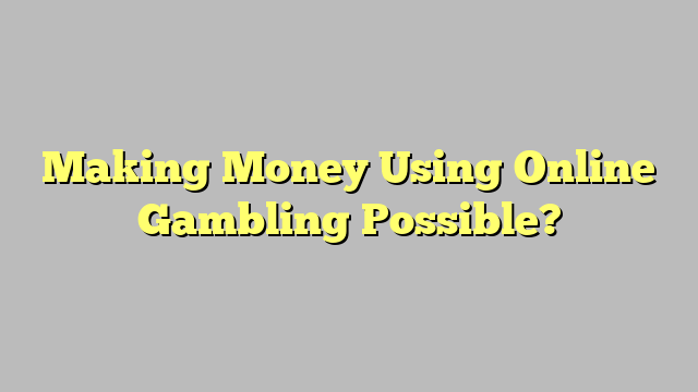 Making Money Using Online Gambling Possible?