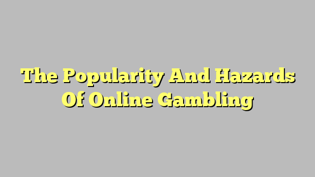 The Popularity And Hazards Of Online Gambling