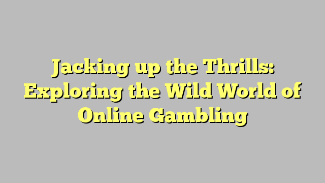 Jacking up the Thrills: Exploring the Wild World of Online Gambling