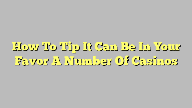 How To Tip It Can Be In Your Favor A Number Of Casinos
