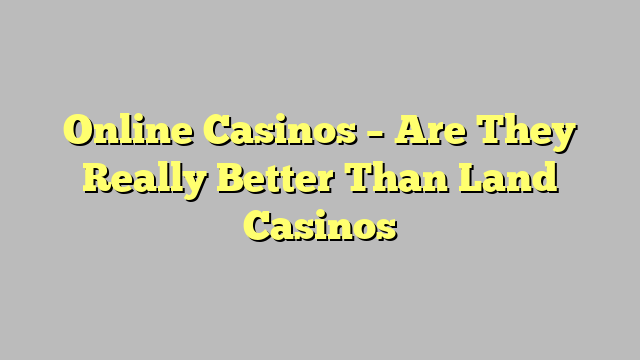 Online Casinos – Are They Really Better Than Land Casinos