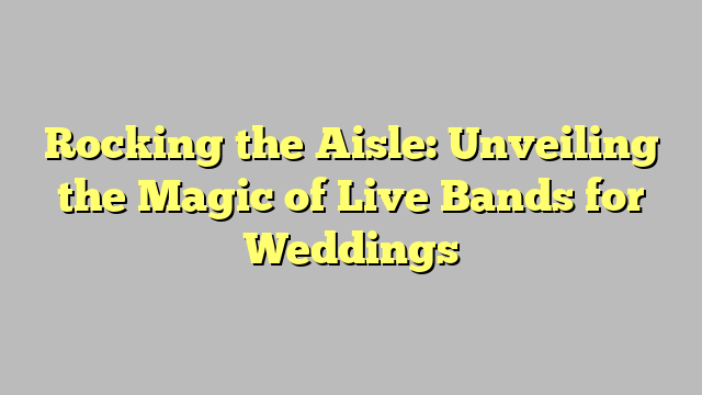 Rocking the Aisle: Unveiling the Magic of Live Bands for Weddings