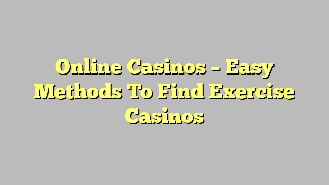 Online Casinos – Easy Methods To Find Exercise Casinos