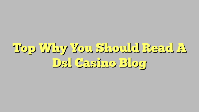 Top Why You Should Read A Dsl Casino Blog