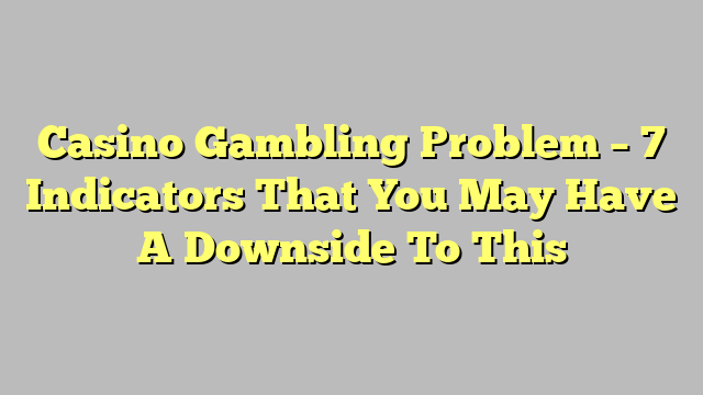 Casino Gambling Problem – 7 Indicators That You May Have A Downside To This