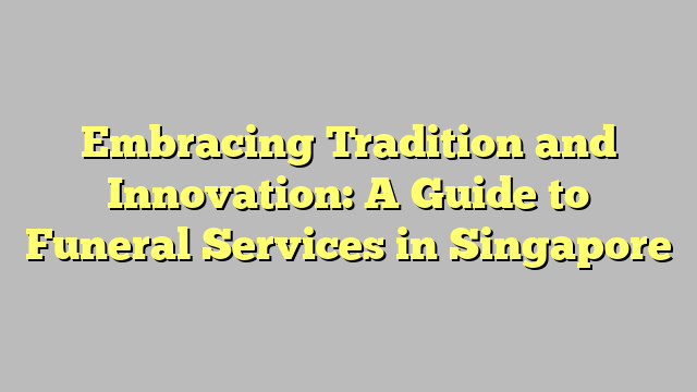 Embracing Tradition and Innovation: A Guide to Funeral Services in Singapore