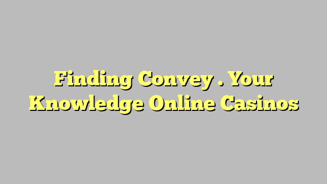 Finding Convey . Your Knowledge Online Casinos