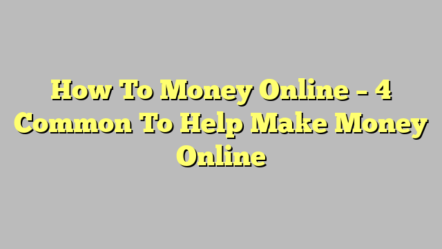 How To Money Online – 4 Common To Help Make Money Online