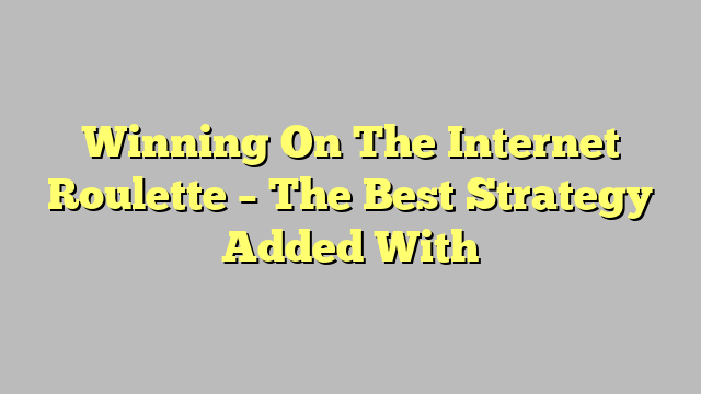 Winning On The Internet Roulette – The Best Strategy Added With