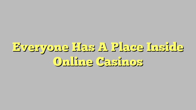 Everyone Has A Place Inside Online Casinos