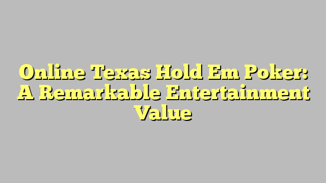 Online Texas Hold Em Poker: A Remarkable Entertainment Value