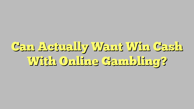 Can Actually Want Win Cash With Online Gambling?