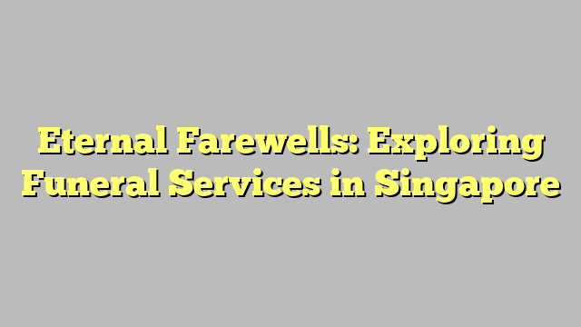 Eternal Farewells: Exploring Funeral Services in Singapore