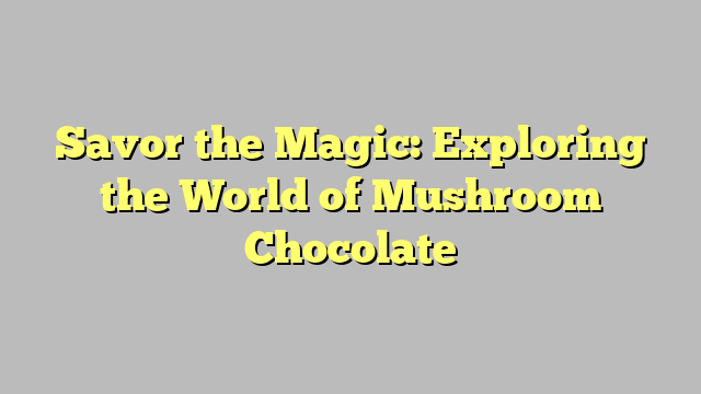 Savor the Magic: Exploring the World of Mushroom Chocolate